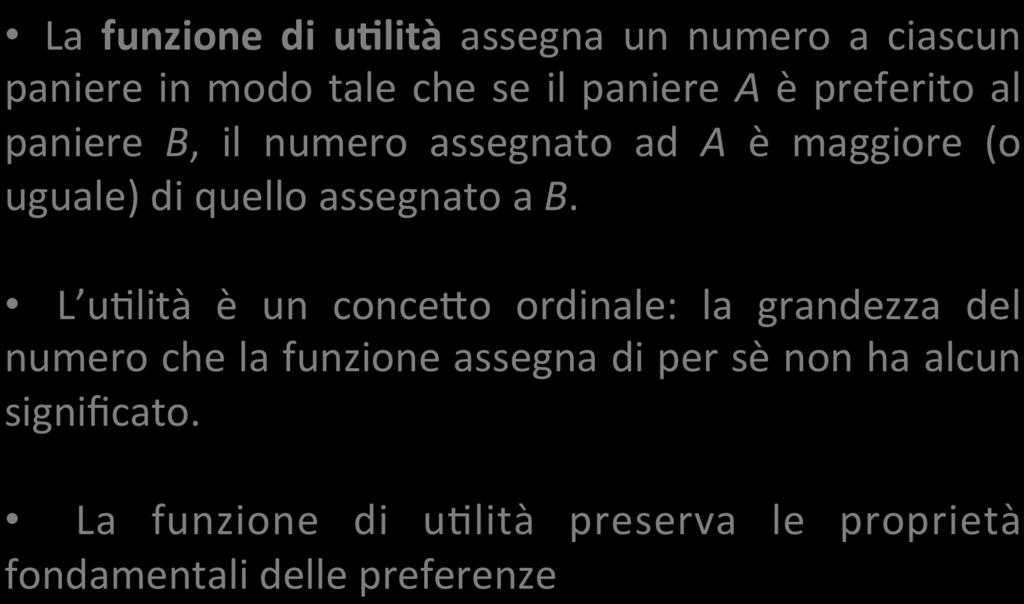 La funzione di u4lità La funzione di u4lità assegna un numero a ciascun paniere in modo tale che se il paniere A è preferito al paniere B, il numero assegnato ad A è maggiore (o uguale) di quello