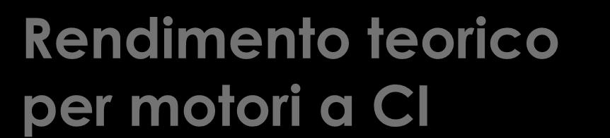 Rendimento teorico per motori a CI Se si considera di utilizzare un ciclo di Carnot con temperatura della sorgente calda pari alla massima temperatura di combustione del