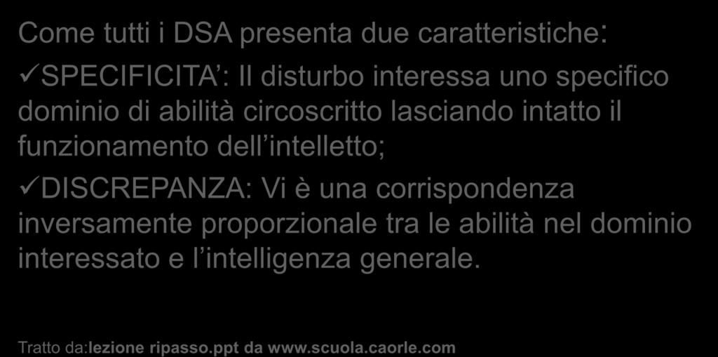 CARATTERISTICHE Come tutti i DSA presenta due caratteristiche: SPECIFICITA : Il disturbo interessa uno specifico dominio di abilità circoscritto lasciando intatto