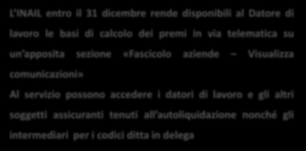 29 Autoliquidazione basi di calcolo L INAIL entro il 31 dicembre rende disponibili al Datore di lavoro le basi di calcolo dei premi in via telematica su un apposita sezione «Fascicolo aziende