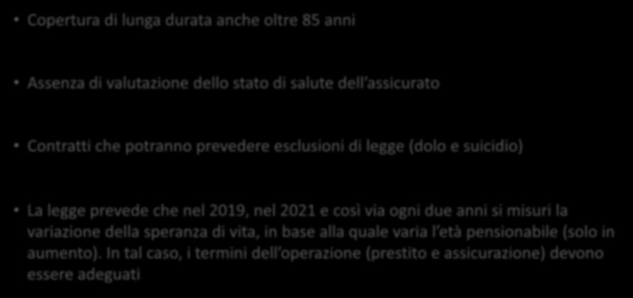 Punti di attenzione Copertura di lunga durata anche oltre 85 anni Assenza di valutazione dello stato di salute dell assicurato Contratti che potranno prevedere esclusioni di legge (dolo e suicidio)