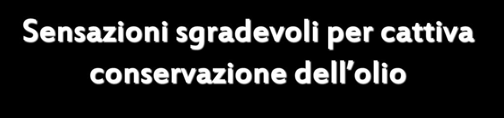 Sensazioni sgradevoli per cattiva conservazione dell olio RANCIDO Aroma caratteristico di oli ossidati; il fenomeno è favorito da prolungato contatto con l aria,