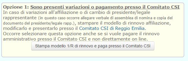 Sarà possibile rinnovare l affiliazione al Centro Sportivo Italiano Comitato di Reggio Emilia attraverso due procedure: Opzione 1: stampare il modello 1/R ed almeno 10 tesserati