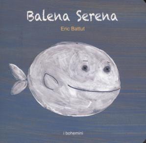 Balena Serena / Eric Battut Trieste : Bohem Press Italia, 2011 24 p. : cartone, tutto ill.