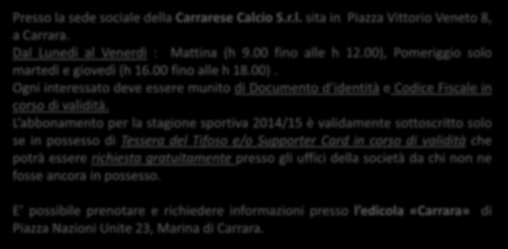 Istruzione, prenotazione e sottoscrizione abbonamento Presso la sede sociale della Carrarese Calcio S.r.l. sita in Piazza Vittorio Veneto 8, a Carrara. Dal Lunedì al Venerdì : Mattina (h 9.