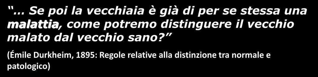 Cato Maior de Senectute Senectus ipsa morbus est Marcus Tullius Cicero (44 A.C.) Émile Durkheim (1858-1917) Se poi la vecchiaia è già di per se stessa una malattia, come potremo distinguere il vecchio malato dal vecchio sano?