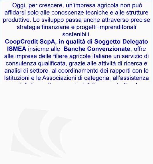 CoopCredit ScpA, in qualità di Soggetto Delegato ISMEA insieme alle Banche Convenzionate, offre alle imprese delle filiere agricole italiane un servizio di consulenza qualificata,