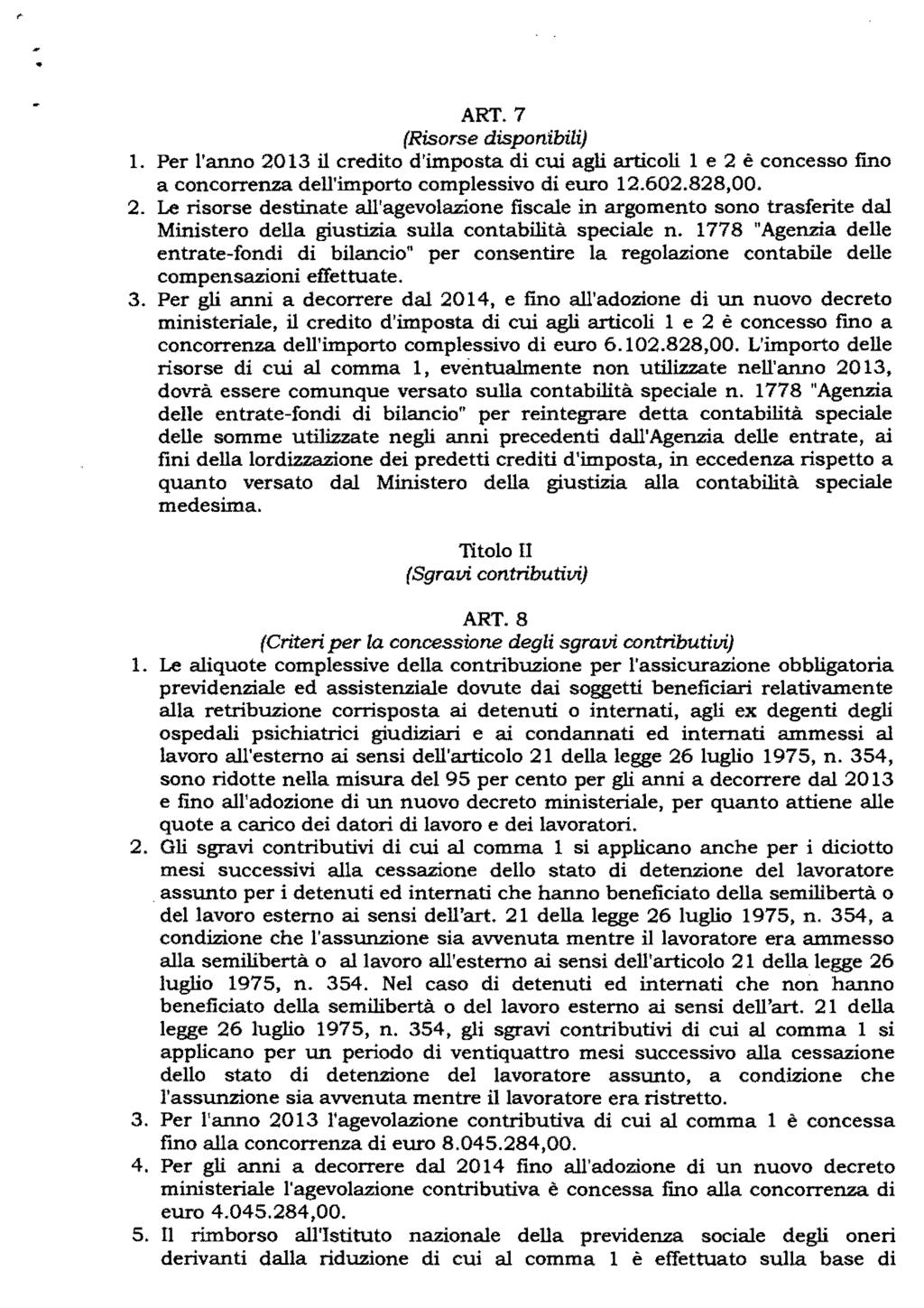 ART. 7 (Risorse disponibili) 1. Per l'anno 2013 il credito d'imposta di cui agli articoli l e 2 è concesso fmo a concorrenza dell'importo complessivo di euro 12.602.828,00. 2. Le risorse destinate all'agevolazione fiscale in argomento sono trasferite dal Ministero della giustizia sulla contabilità speciale n.