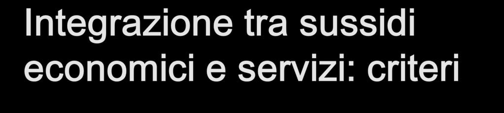 Integrazione tra sussidi economici e servizi: criteri Promuovere il potenziamento dei servizi di segretariato sociale del territorio e la presa in carico complessiva dell individuo in condizioni di