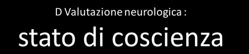 D Valutazione neurologica : stato di coscienza ALERT sveglio, cosciente VERBAL reagisce alla voce PAIN reagisce al dolore UNRESPONSIVE nessuna reazione Persona sveglia, spontameamente reattiva,