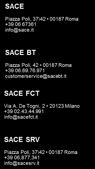 info@sace.it www.sace.it IN ITALIA NEL MONDO BARI +39 080 5467763 bari@sace.it BOLOGNA +39 051 0227440 bologna@sace.it BRESCIA +39 030 2292259 brescia@sace.it FIRENZE +39 055 5365705 firenze@sace.