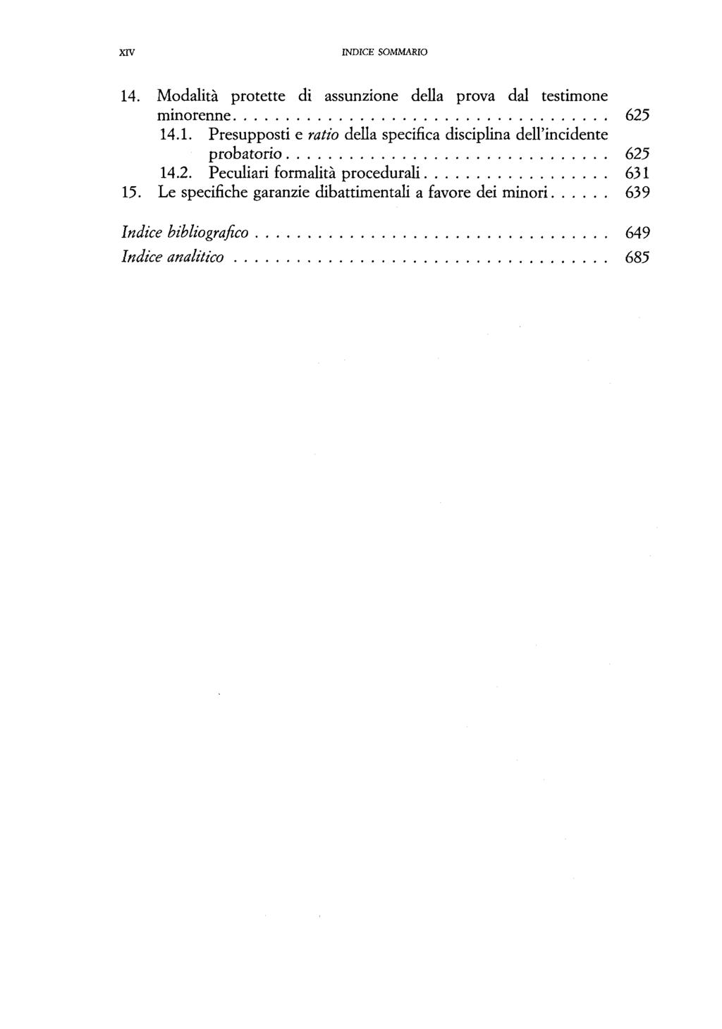 XIV INDICE SOMMASIO 14. Modalitä protette di assunzione della prova dal testimone minorenne 625 14.1. Presupposti e ratio della specifica disciplina dell'incidente probatorio 625 14.