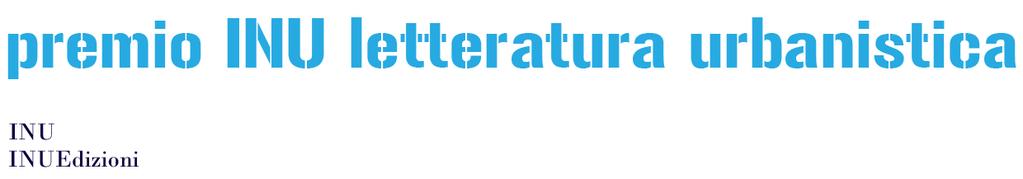 Regolamento Premio INU Letteratura Urbanistica 2017 Per iniziativa dell INU - Istituto Nazionale di Urbanistica - e di INU Edizioni è bandito il Premio INU Letteratura Urbanistica 2017 5 edizione, da