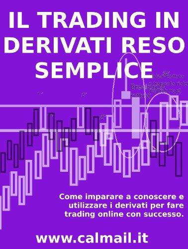 IL TRADING IN DERIVATI RESO SEMPLICE. Come imparare a conosce e utilizzare i derivati per fare trading con successo.