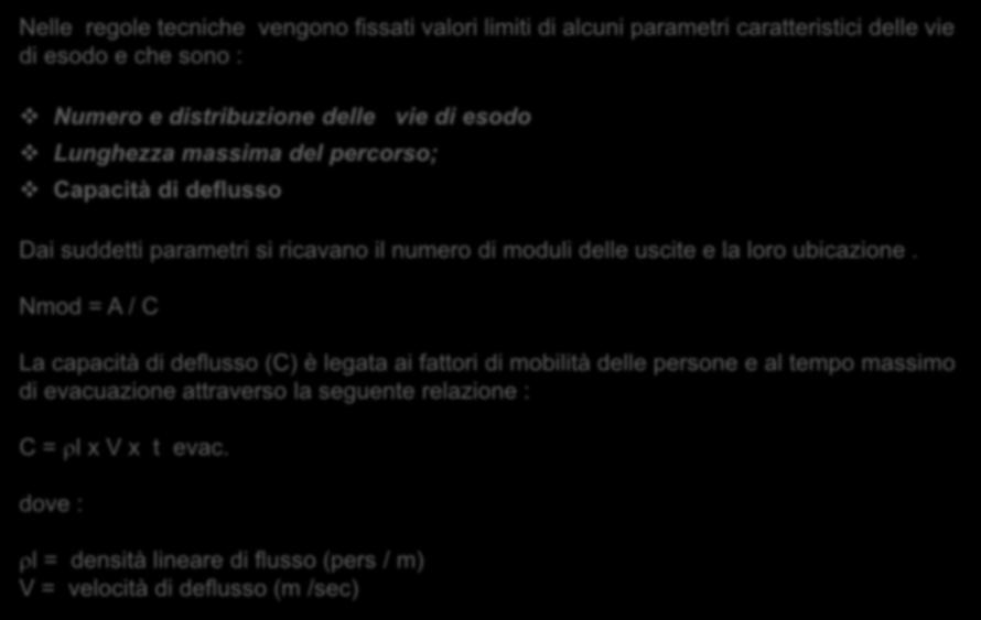 Calcolo delle vie di esodo : secondo le regole tecniche Nelle regole tecniche vengono fissati valori limiti di alcuni parametri caratteristici delle vie di esodo e che sono : Numero e distribuzione