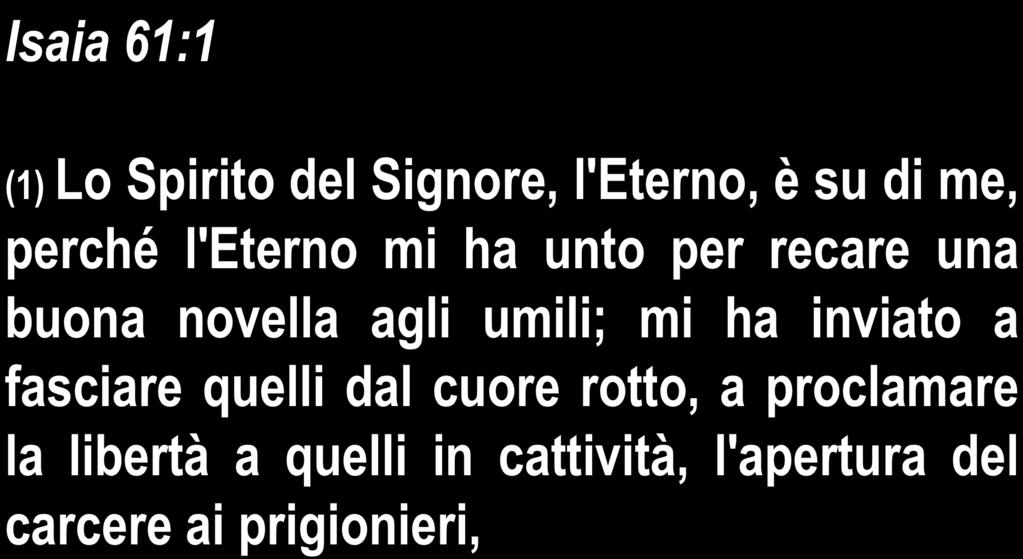 Isaia 61:1 (1) Lo Spirito del Signore, l'eterno, è su di me, perché l'eterno mi ha unto per recare una buona novella agli umili; mi