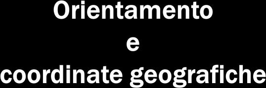 Orientarsi significa determinare la propria posizione rispetto a dei punti di riferimento.