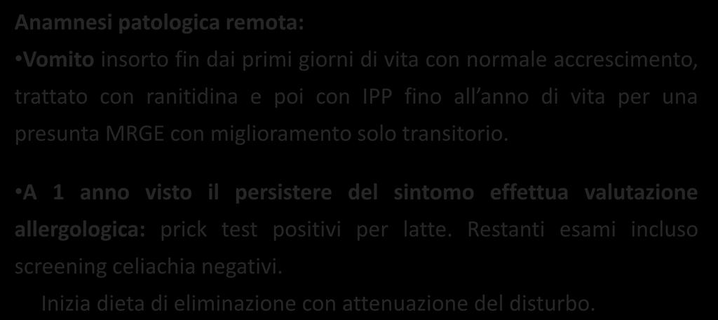 CASO CLINICO Anamnesi patologica remota: Vomito insorto fin dai primi giorni di vita con normale accrescimento, trattato con ranitidina e poi con IPP fino all anno di vita per una presunta MRGE con