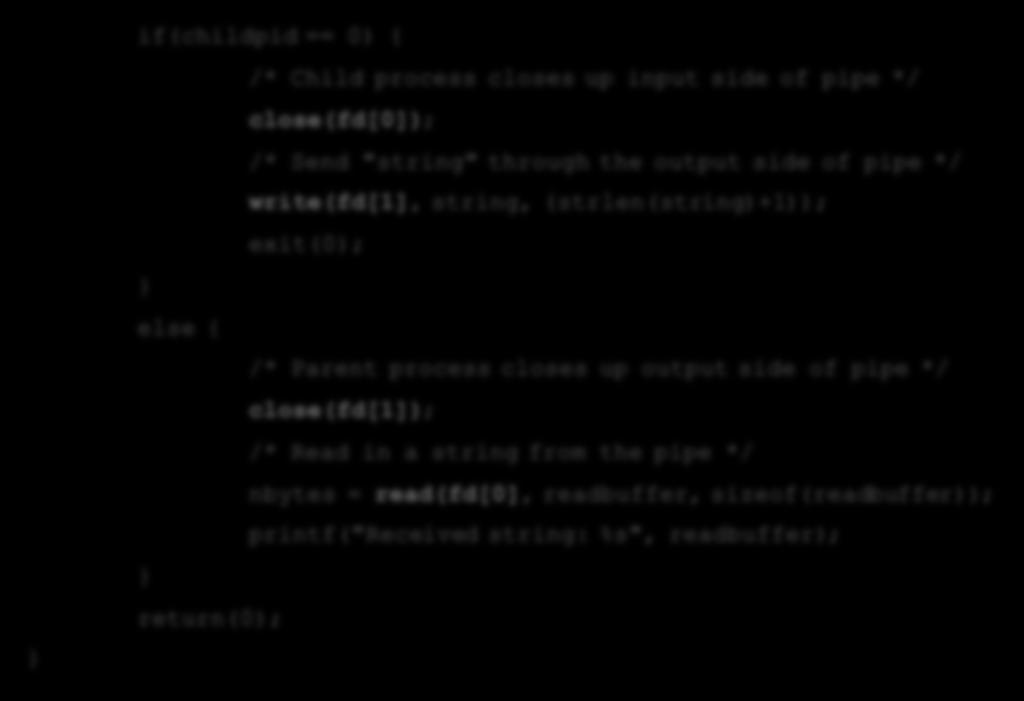 exit(0); } else { /* Parent process closes up output side of pipe */ close(fd[1]); /* Read in a string from