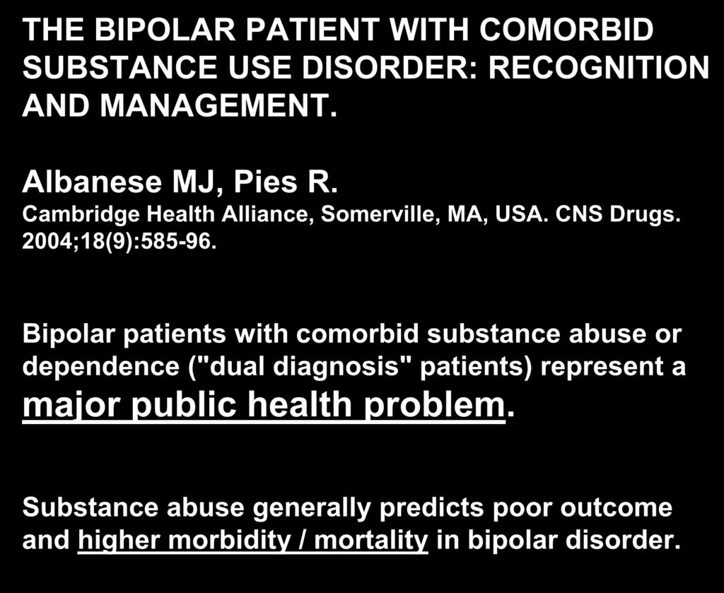 THE BIPOLAR PATIENT WITH COMORBID SUBSTANCE USE DISORDER: RECOGNITION AND MANAGEMENT. Albanese MJ, Pies R. Cambridge Health Alliance, Somerville, MA, USA. CNS Drugs. 2004;18(9):585-96.