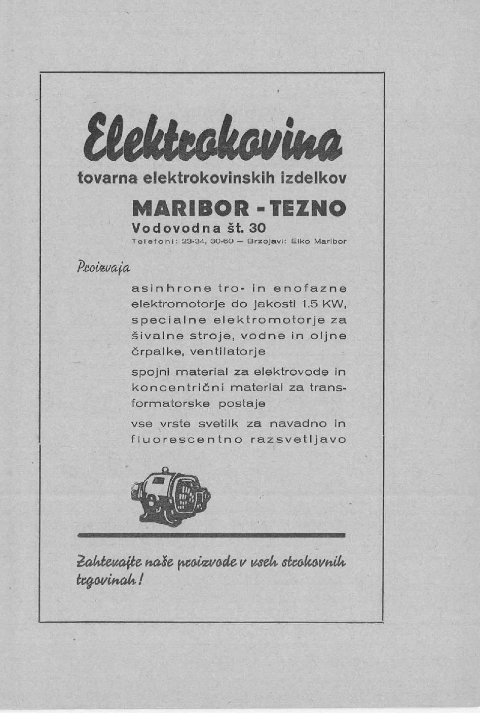 tiikkckmm tovarna elektrokovinskih izdelkov MARIBOR -TEZNO Vodovodna št. 30 Telefoni: 23-34, 30-60 Brzojavl: Elko Maribor Proizvaja asinhrone tro- in enofazne elektromotorje do jakosti 1.