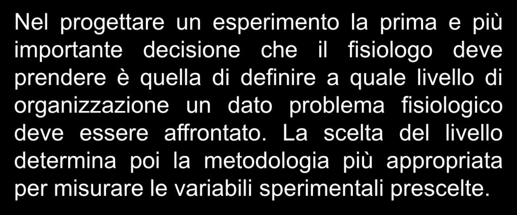 Nel progettare un esperimento la prima e più importante decisione che il fisiologo deve prendere è quella di definire a quale livello di organizzazione un dato problema fisiologico deve essere