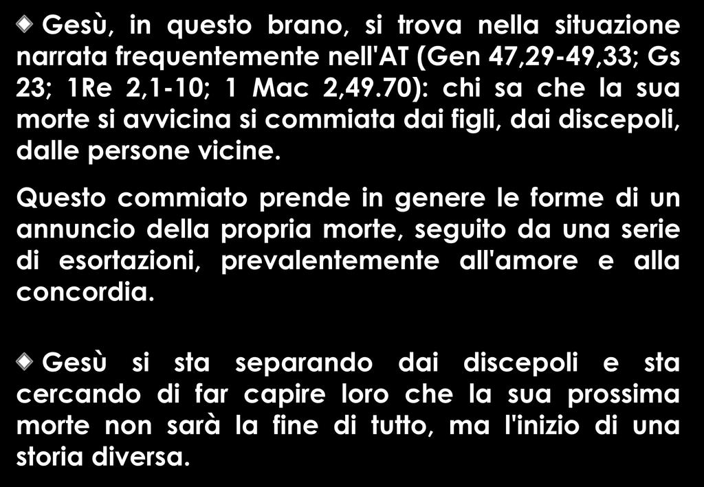 % Gesù, in questo brano, si trova nella situazione narrata frequentemente nell'at (Gen 47,29-49,33; Gs 23; 1Re 2,1-10; 1 Mac 2,49.