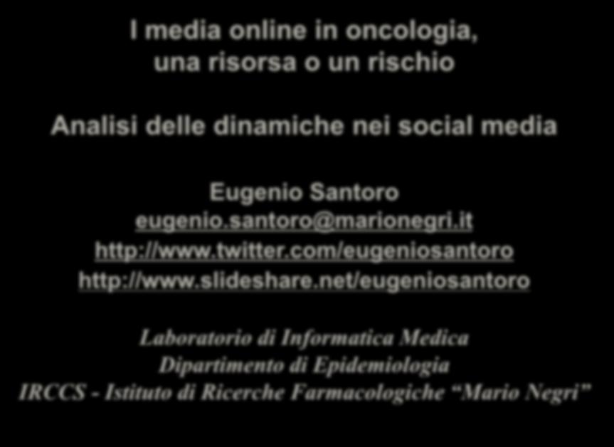 I media online in oncologia, una risorsa o un rischio Analisi delle dinamiche nei social media Eugenio Santoro eugenio.santoro@marionegri.it http://www.twitter.