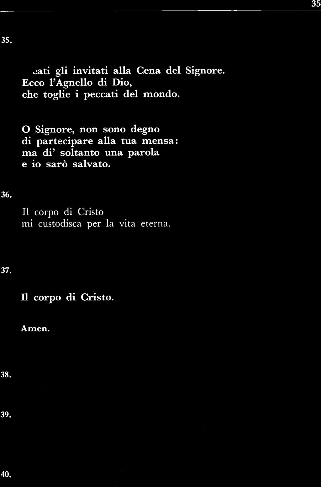 Prende poi la pisside, si porta verso i comunicandi, presenta a ognuno l'ostia tenendola alquanto sollevata e dice: Il corpo di Cristo. Il comunicando risponde: Amen. E riceve la comunione. 38.