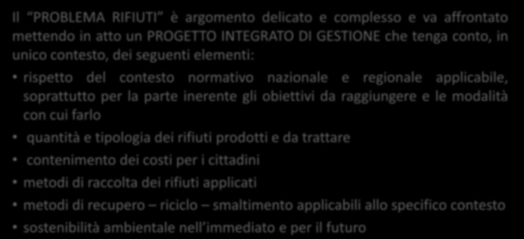 IL SISTEMA INTEGRATO DI GESTIONE DEI RIFIUTI Il PROBLEMA RIFIUTI è argomento delicato e complesso e va affrontato mettendo in atto un PROGETTO INTEGRATO DI GESTIONE che tenga conto, in unico