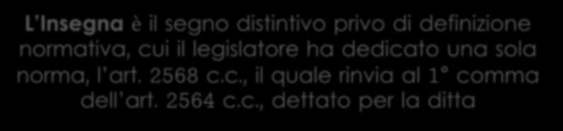 1. L Insegna L Insegna è il segno distintivo privo di definizione normativa, cui il legislatore ha dedicato una sola norma, l art. 2568 c.c., il quale rinvia al 1 comma dell art.