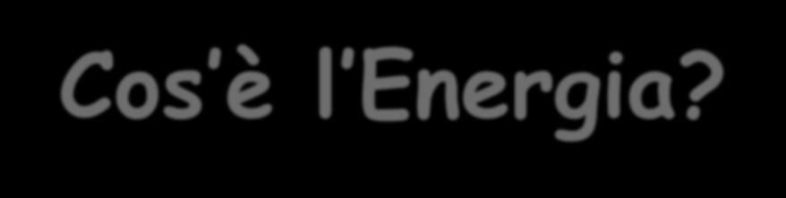 Cos è l nergia? L energia è l anima del mondo, è ciò che dà il movimento alla materia che riempie il nostro universo.