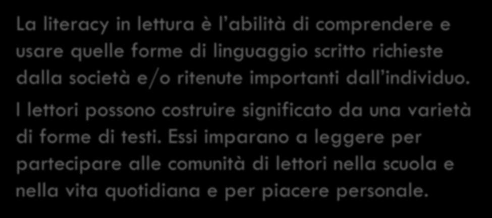 Definizione di Reading literacy Definizione del 1991 La literacy in lettura è l abilità di comprendere e usare quelle forme di linguaggio scritto richieste dalla società e/o ritenute importanti dall