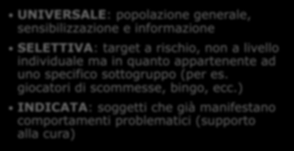 PREVENZIONE UNIVERSALE: popolazione generale, sensibilizzazione e informazione SELETTIVA: target a rischio, non a livello individuale ma in quanto appartenente