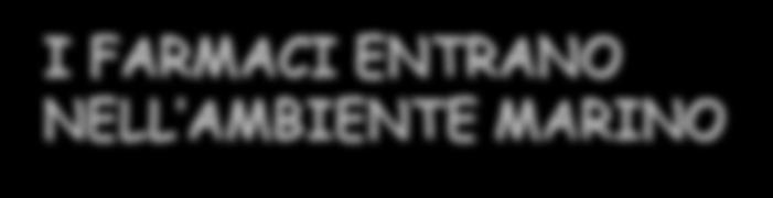 I FARMACI ENTRANO NELL AMBIENTE MARINO Per lo sversamento di scarichi di impianti di