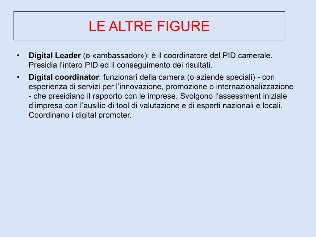 LE ALTRE FIGURE Digital Leader (o «ambassador»): è il coordinatore del PID camerale. Presidia l intero PID ed il conseguimento dei risultati.