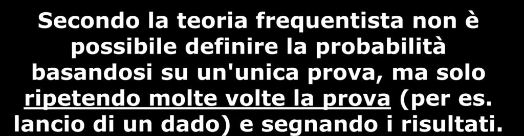 Probabilità basata sulle frequenze (a posteriori) (2) Secondo la teoria frequentista non è possibile definire la probabilità basandosi su un'unica prova, ma solo ripetendo molte volte la prova