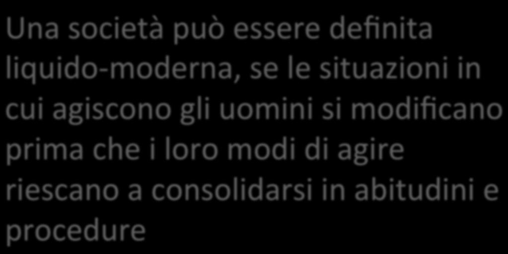 La Società Liquida Una società può essere definita liquido-moderna, se le situazioni in cui agiscono gli uomini si modificano prima che i loro modi di