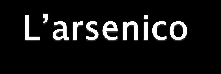 È un semimetalloide il cui numero atomico è 33 È presente sotto forma di tre stati principali di ossidazione As(III) +3arsenito, As(V)+5arseniato, 0 arsenico È il 20 elementi in ordine di