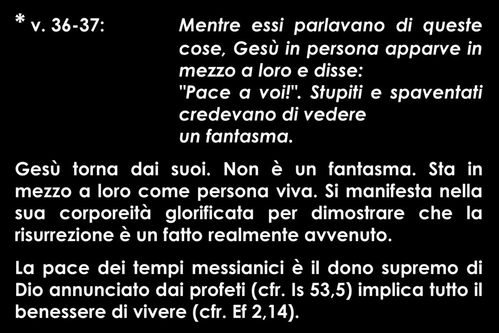 * v. 36-37: Mentre essi parlavano di queste cose, Gesù in persona apparve in mezzo a loro e disse: "Pace a voi!". Stupiti e spaventati credevano di vedere un fantasma. Gesù torna dai suoi.