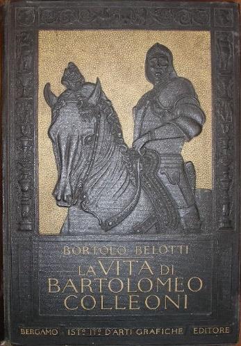 1 2 1 BELOTTI Bortolo. LA VITA DI BARTOLOMEO COLLEONI. Con 600 illustrazioni e 5 tavole. Bergamo, Arti Grafiche, s.d. 150 gr. vol. in-4, pp. XXVI, 652, (2), bella leg. t. tela edit.