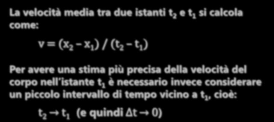 VELOCITÀ ISTANTANEA La velocità media tra due istanti t 2 e t 1 si calcola come: v = (x 2 x 1 ) / (t 2 t 1 ) Per avere una stima più precisa della velocità del corpo nell istante t 1 è necessario