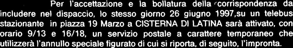 Per l'accettazione e la bollatura della (corrispondenza da includere nel dispaccio, lo stesso giorno 26 giugno 1997,su un telebus stazionante in piazza 19 Marzo a CISTERNA D1 LATINA sarà