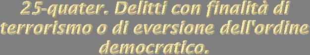 1. In relazione alla commissione dei delitti aventi finalità di terrorismo o di eversione dell'ordine democratico, previsti dal codice penale e dalle leggi speciali, si applicano all'ente le seguenti