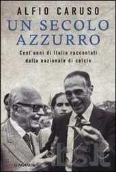Un secolo azzurro : cent'anni di Italia raccontati dalla nazionale di calcio / di Alfio Caruso Caruso, Alfio <1950->