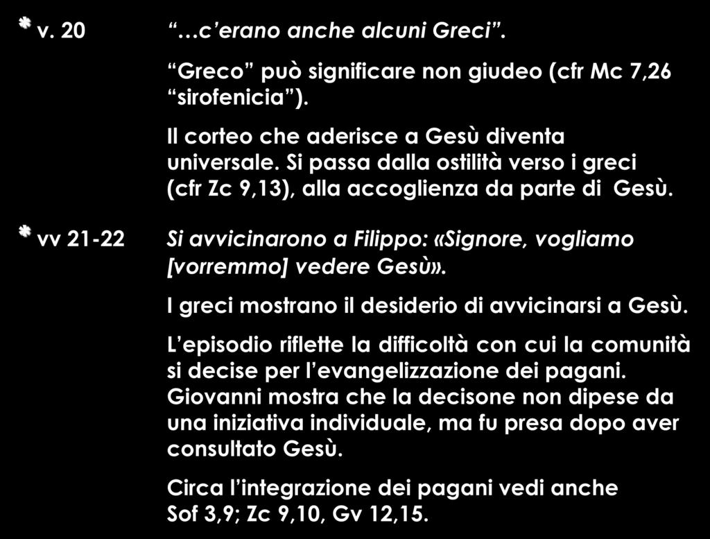 * v. 20 c erano anche alcuni Greci. Greco può significare non giudeo (cfr Mc 7,26 sirofenicia ). Il corteo che aderisce a Gesù diventa universale.