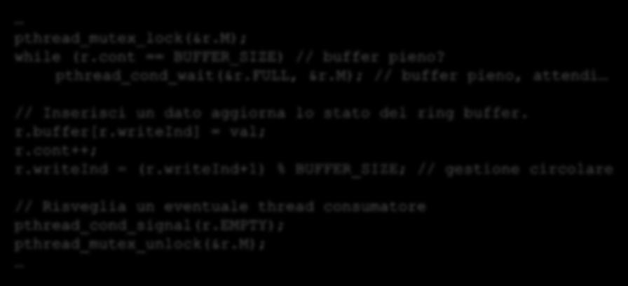 Esempio 1 produttore Il produttore deve o Assicurarsi che il buffer non sia pieno prima di inserire un dato o Risvegliare un consumatore eventualmente sospeso pthread_mutex_lock(&r.m); while (r.