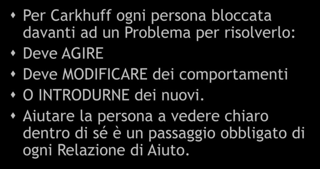 ROBERT CARKHUFF II Per Carkhuff ogni persona bloccata davanti ad un Problema per risolverlo: Deve AGIRE Deve MODIFICARE dei