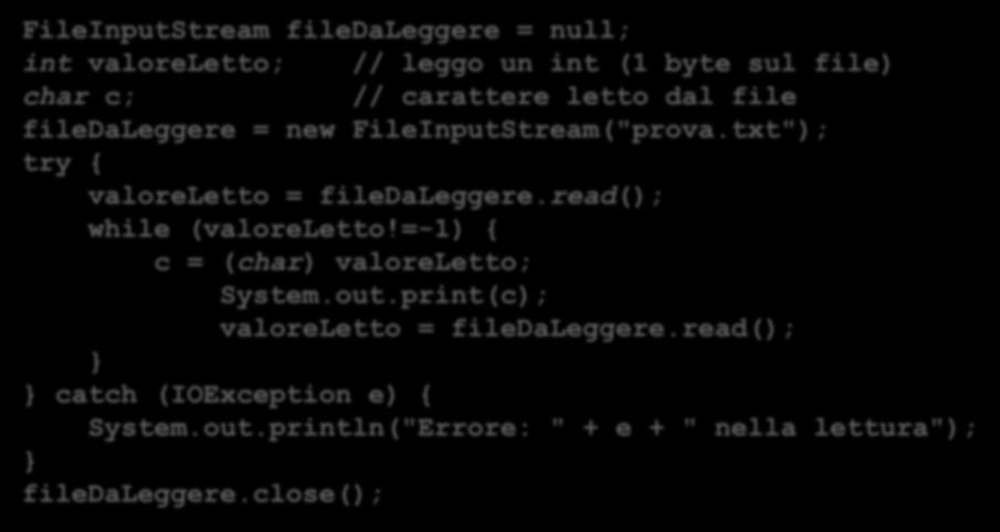 FileInputStream esempio lettura carattere per carattere FileInputStream filedaleggere = null; int valoreletto; // leggo un int (1 byte sul file) char c; // carattere letto dal file filedaleggere =