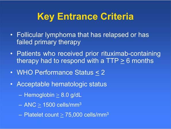 Key Entrance Criteria Follicular lymphoma that has relapsed or has failed primary therapy Patients who received prior rituximab-containing therapy had to